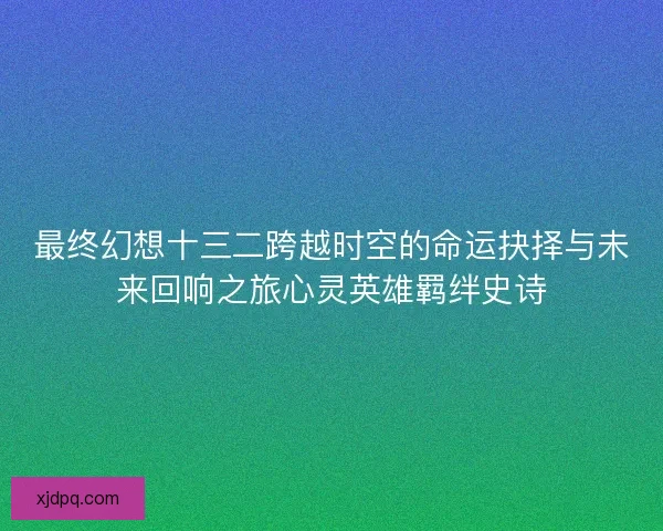 最终幻想十三二跨越时空的命运抉择与未来回响之旅心灵英雄羁绊史诗 最终幻想十三二跨越时空的命运抉择与未来回响之旅心灵英雄羁绊史诗
