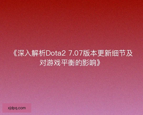 《深入解析Dota2 7.07版本更新细节及对游戏平衡的影响》