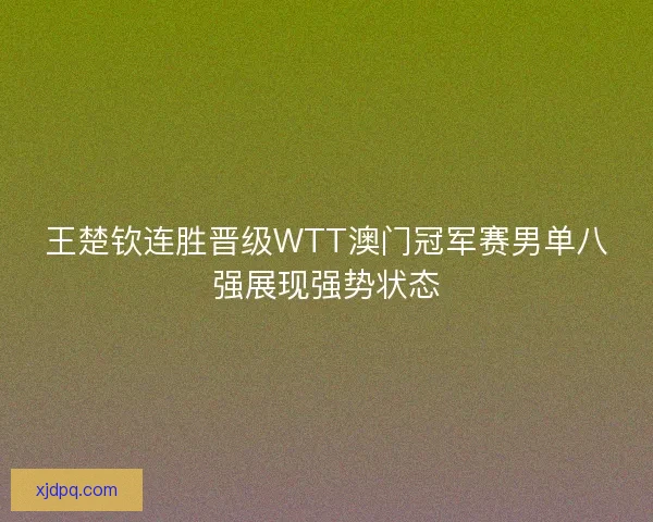 王楚钦连胜晋级WTT澳门冠军赛男单八强展现强势状态