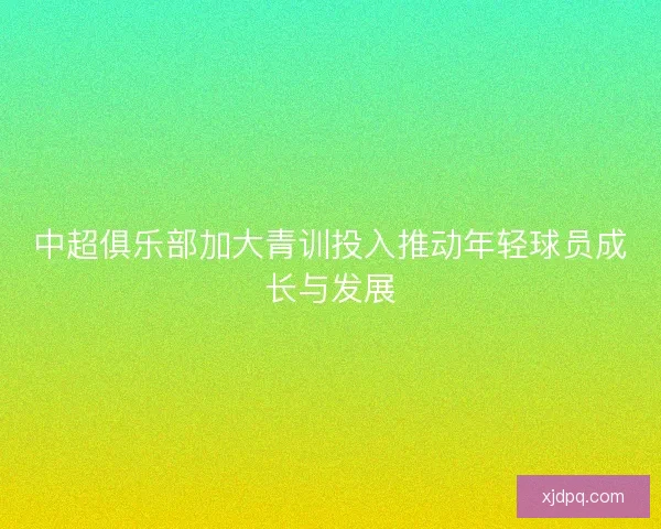 中超俱乐部加大青训投入推动年轻球员成长与发展