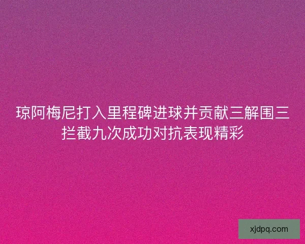 琼阿梅尼打入里程碑进球并贡献三解围三拦截九次成功对抗表现精彩