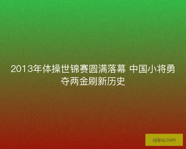 2013年体操世锦赛圆满落幕 中国小将勇夺两金刷新历史