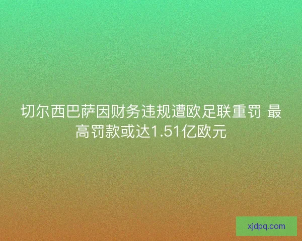 切尔西巴萨因财务违规遭欧足联重罚 最高罚款或达1.51亿欧元 切尔西巴萨因财务违规遭欧足联重罚 最高罚款或达1.51亿欧元