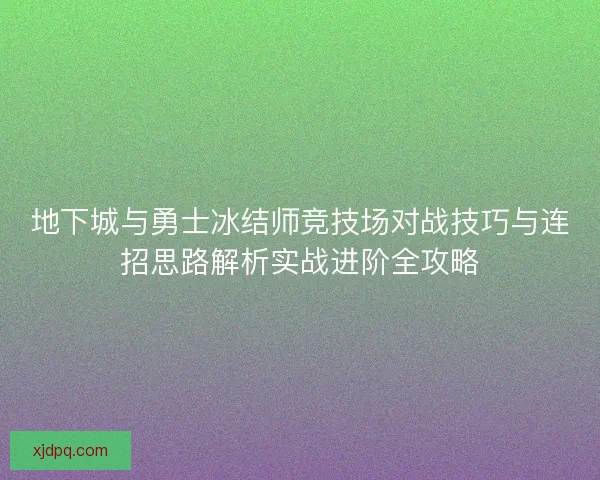 地下城与勇士冰结师竞技场对战技巧与连招思路解析实战进阶全攻略