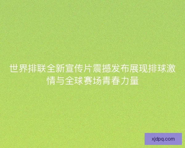 世界排联全新宣传片震撼发布展现排球激情与全球赛场青春力量