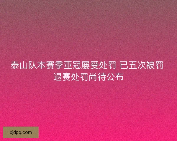 泰山队本赛季亚冠屡受处罚 已五次被罚 退赛处罚尚待公布