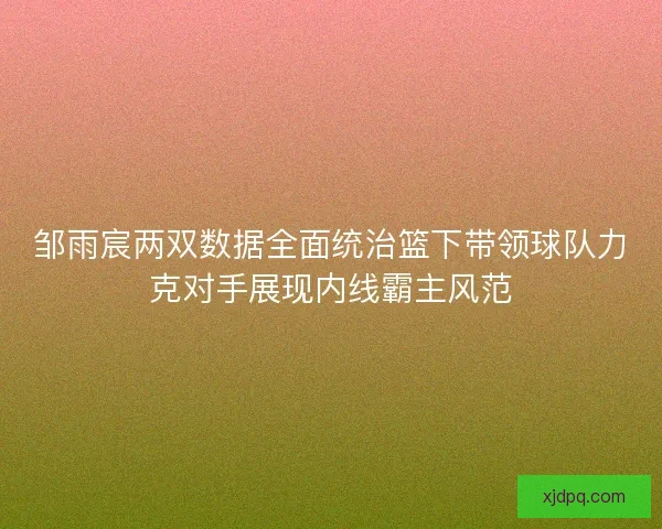 邹雨宸两双数据全面统治篮下带领球队力克对手展现内线霸主风范 邹雨宸两双数据全面统治篮下带领球队力克对手展现内线霸主风范