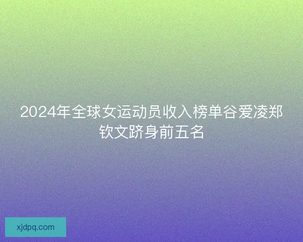 2024年全球女运动员收入榜单谷爱凌郑钦文跻身前五名